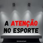 A atenção no esporte - Coaching Esportivo - Linhares Coach